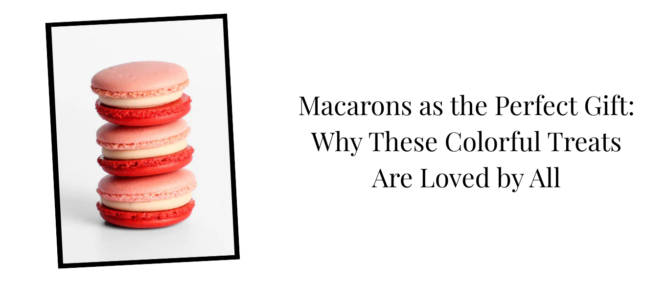 Macarons as the Perfect Gift: Why These Colorful Treats Are Loved by All