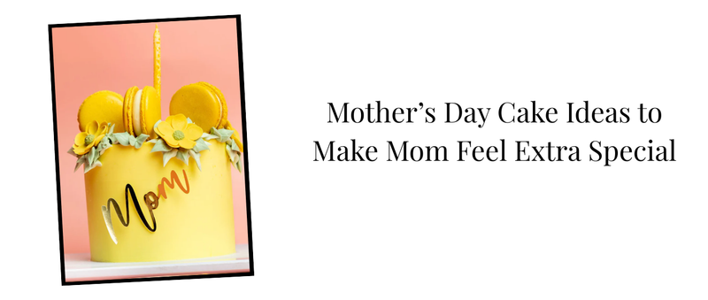 Mother’s Day Cake Ideas to Make Mom Feel Extra Special