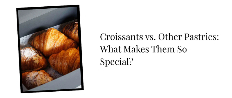 Croissants vs. Other Pastries: What Makes Them So Special?