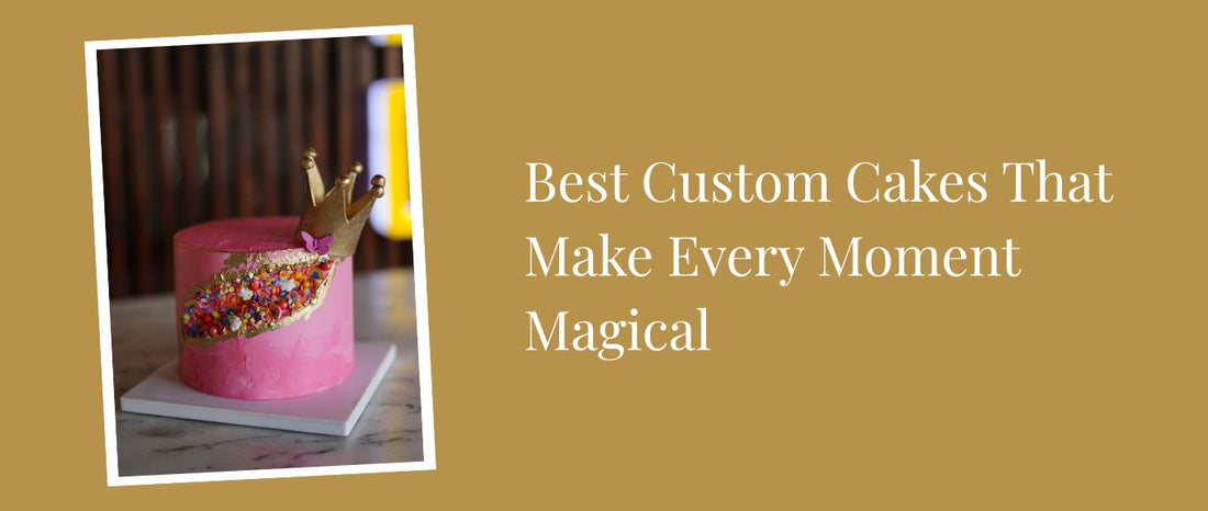 Best Custom Cakes That Make Every Moment Magical